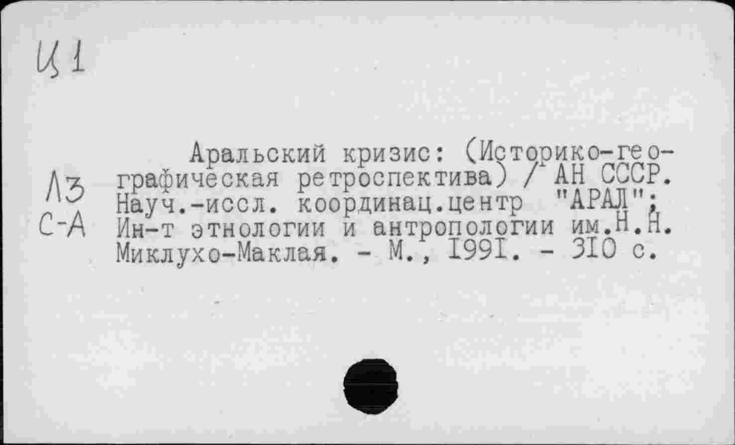 ﻿Аральский кризис: (Историке-географическая ретроспектива) / АН СССР. Науч.-иссл. координац.центр "АРАЛ"; Ин-т этнологии и антропологии им.Н.Н. Миклухо-Маклая. - М., 1991. - 310 с.